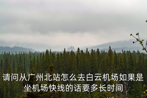 請問從廣州北站怎么去白云機場如果是坐機場快線的話要多長時間