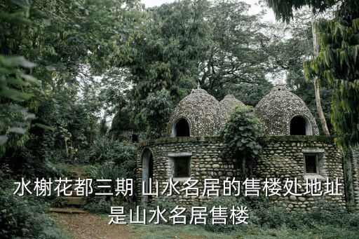水榭花都三期 山水名居的售樓處地址是山水名居售樓