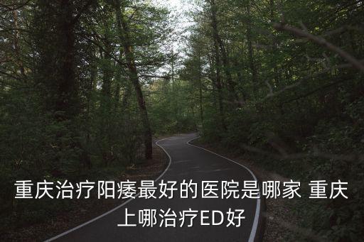 重慶治療陽痿最好的醫院是哪家 重慶上哪治療ED好