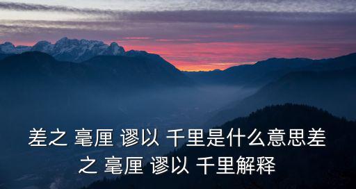 差之 毫厘 謬以 千里是什么意思差之 毫厘 謬以 千里解釋