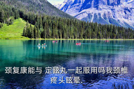 頸復康能與 定眩丸一起服用嗎我頸椎疼頭眩暈.