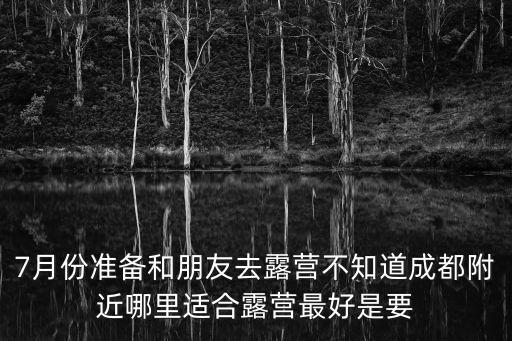 7月份準備和朋友去露營不知道成都附近哪里適合露營最好是要