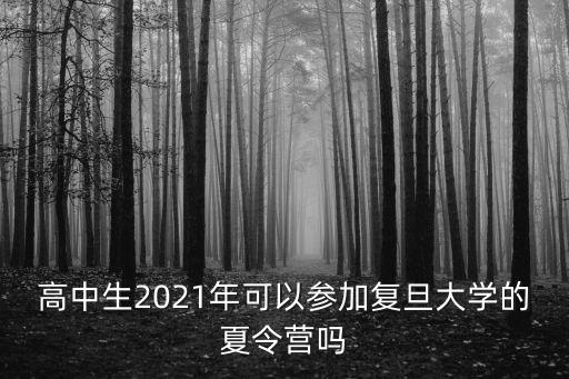 高中生2021年可以參加復旦大學的夏令營嗎