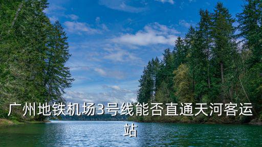 廣州地鐵3號線高清視頻，廣州地鐵機場3號線能否直通天河客運站