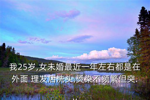 我25歲,女未婚最近一年左右都是在外面 理發(fā)店洗頭,燙染不頻繁但突...