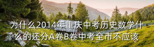 為什么2014年重慶中考歷史數學什么的還分A卷B卷中考全市不應該