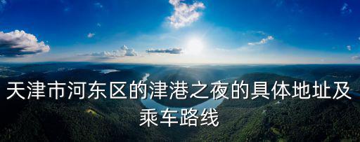 天津市河東區的津港之夜的具體地址及乘車路線