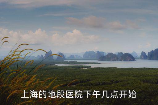 上海的地段醫(yī)院下午幾點開始