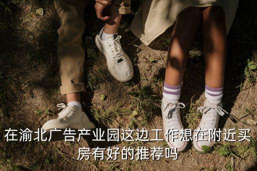 在渝北廣告產業園這邊工作想在附近買房有好的推薦嗎