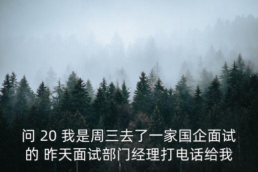 問 20 我是周三去了一家國企面試的 昨天面試部門經理打電話給我