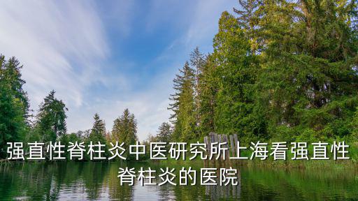 強直性脊柱炎中醫研究所上海看強直性脊柱炎的醫院