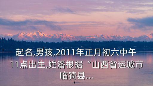 起名,男孩,2011年正月初六中午11點(diǎn)出生,姓潘根據(jù)“山西省運(yùn)城市臨猗縣...