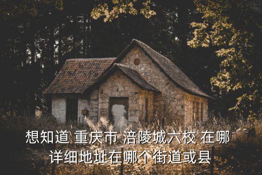 想知道 重慶市 涪陵城六校 在哪 詳細地址在哪個街道或縣