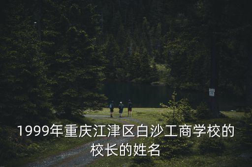 1999年重慶江津區白沙工商學校的校長的姓名