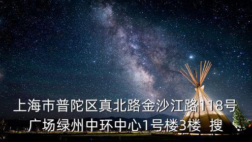上海市普陀區匯尚商務樓三層，上海市普陀區真北路金沙江路118號廣場綠州中環中心1號樓3樓  搜