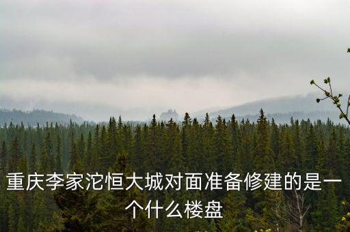 重慶李家沱恒大城對面準備修建的是一個什么樓盤