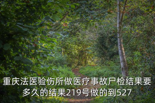 重慶法醫驗傷所做醫療事故尸檢結果要多久的結果219號做的到527