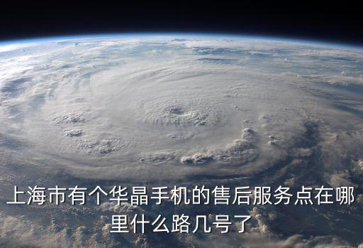 上海市有個華晶手機的售后服務點在哪里什么路幾號了