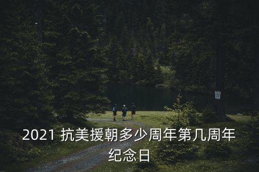 2021 抗美援朝多少周年第幾周年紀念日