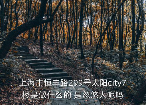 上海市恒豐路299號太陽city7樓是做什么的 是忽悠人呢嗎