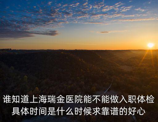 誰知道上海瑞金醫(yī)院能不能做入職體檢具體時間是什么時候求靠譜的好心