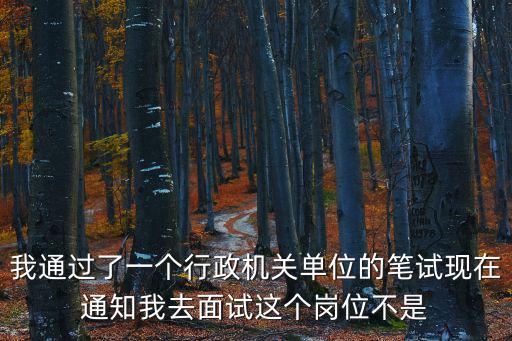 我通過了一個行政機關單位的筆試現在通知我去面試這個崗位不是
