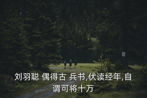劉羽聰 偶得古 兵書,伏讀經年,自謂可將十萬
