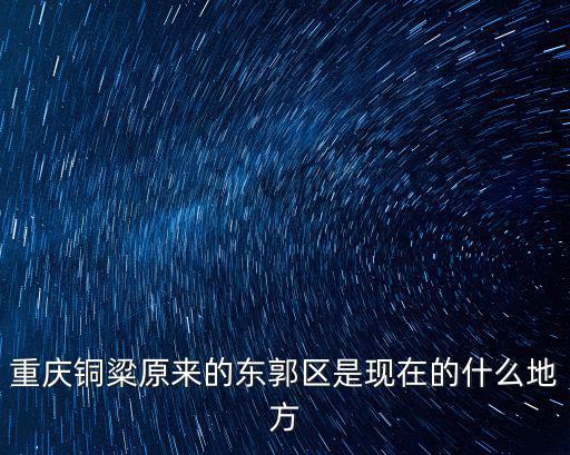 重慶銅粱原來的東郭區是現在的什么地方
