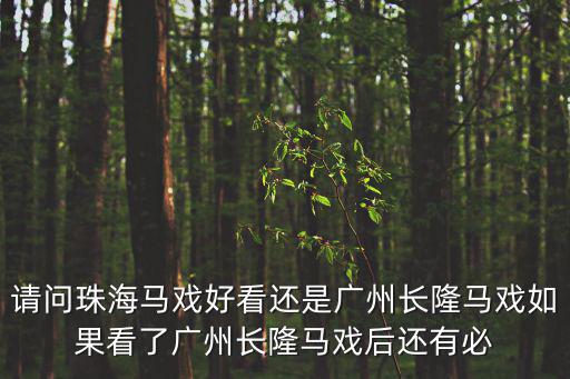請(qǐng)問(wèn)珠海馬戲好看還是廣州長(zhǎng)隆馬戲如果看了廣州長(zhǎng)隆馬戲后還有必