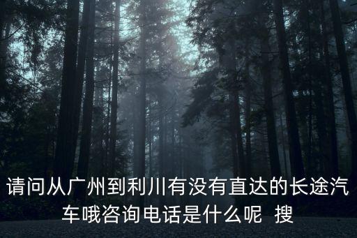 請問從廣州到利川有沒有直達(dá)的長途汽車哦咨詢電話是什么呢  搜