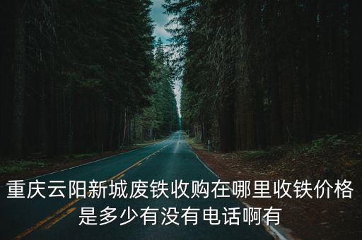 重慶云陽新城廢鐵收購在哪里收鐵價格是多少有沒有電話啊有