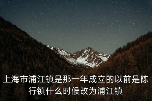 上海市浦江鎮是那一年成立的以前是陳行鎮什么時候改為浦江鎮
