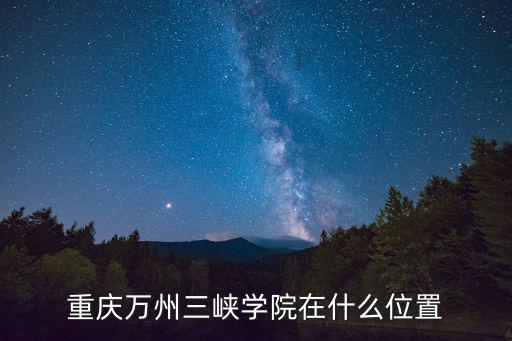 重慶市萬州三峽工程學校，重慶萬州三峽學院在什么位置