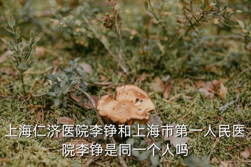上海仁濟醫院李錚和上海市第一人民醫院李錚是同一個人嗎