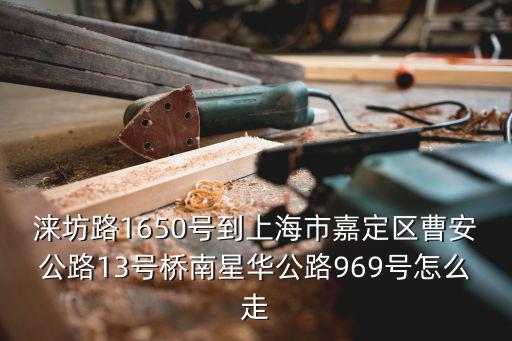 上海市嘉定區曹星，淶坊路1650號到上海市嘉定區曹安公路13號橋南星華公路969號怎么走