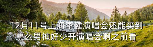 12月11號上海李健演唱會還能買到票么男神好少開演唱會啊之前看