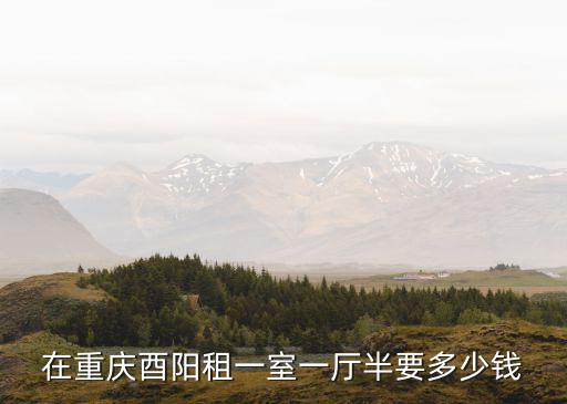 重慶市酉陽縣公租房微信公眾號，在重慶酉陽租一室一廳半要多少錢