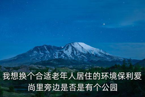 我想換個合適老年人居住的環境保利愛尚里旁邊是否是有個公園