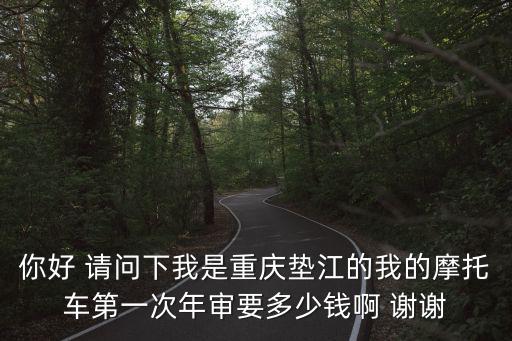 你好 請問下我是重慶墊江的我的摩托車第一次年審要多少錢啊 謝謝