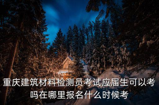重慶建筑材料檢測(cè)員考試應(yīng)屆生可以考嗎在哪里報(bào)名什么時(shí)候考