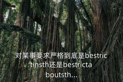 對某事要求嚴格到底是bestrictinsth還是bestrictaboutsth...
