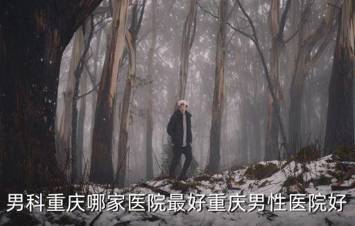 男科重慶哪家醫(yī)院最好重慶男性醫(yī)院好