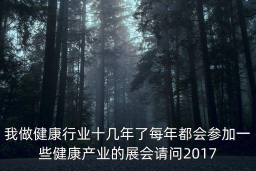 我做健康行業(yè)十幾年了每年都會(huì)參加一些健康產(chǎn)業(yè)的展會(huì)請(qǐng)問2017