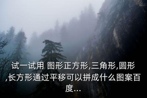 試一試用 圖形正方形,三角形,圓形,長方形通過平移可以拼成什么圖案百度...