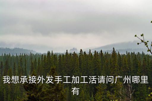 我想承接外發手工加工活請問廣州哪里有