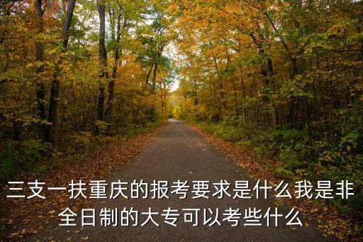 三支一扶重慶的報考要求是什么我是非全日制的大專可以考些什么