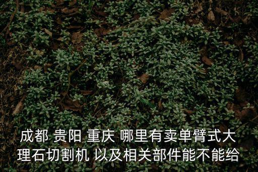 成都 貴陽(yáng) 重慶 哪里有賣單臂式大理石切割機(jī) 以及相關(guān)部件能不能給