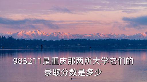 985211是重慶那兩所大學(xué)它們的錄取分?jǐn)?shù)是多少