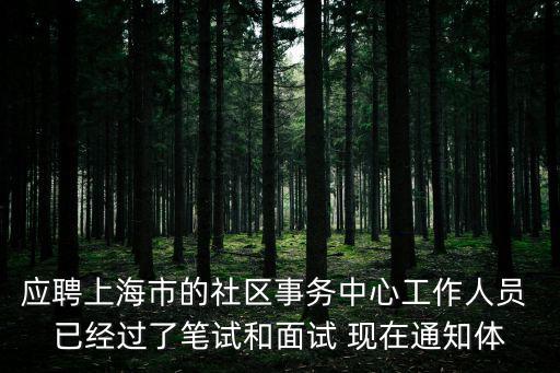 應聘上海市的社區事務中心工作人員 已經過了筆試和面試 現在通知體