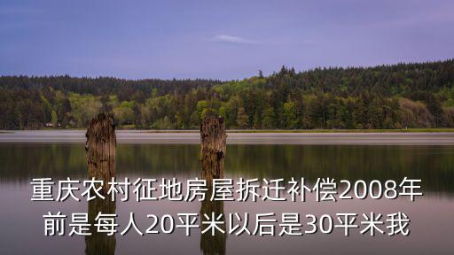 重慶農村征地房屋拆遷補償2008年前是每人20平米以后是30平米我